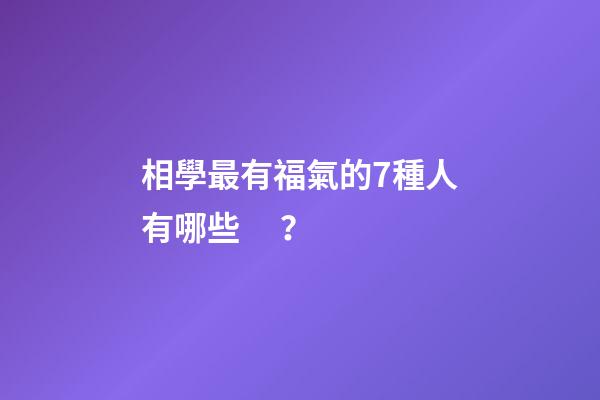 相學最有福氣的7種人有哪些？